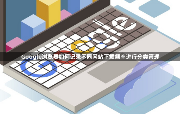 Google浏览器如何记录不同网站下载频率进行分类管理1