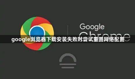 google浏览器下载安装失败时尝试重置网络配置1