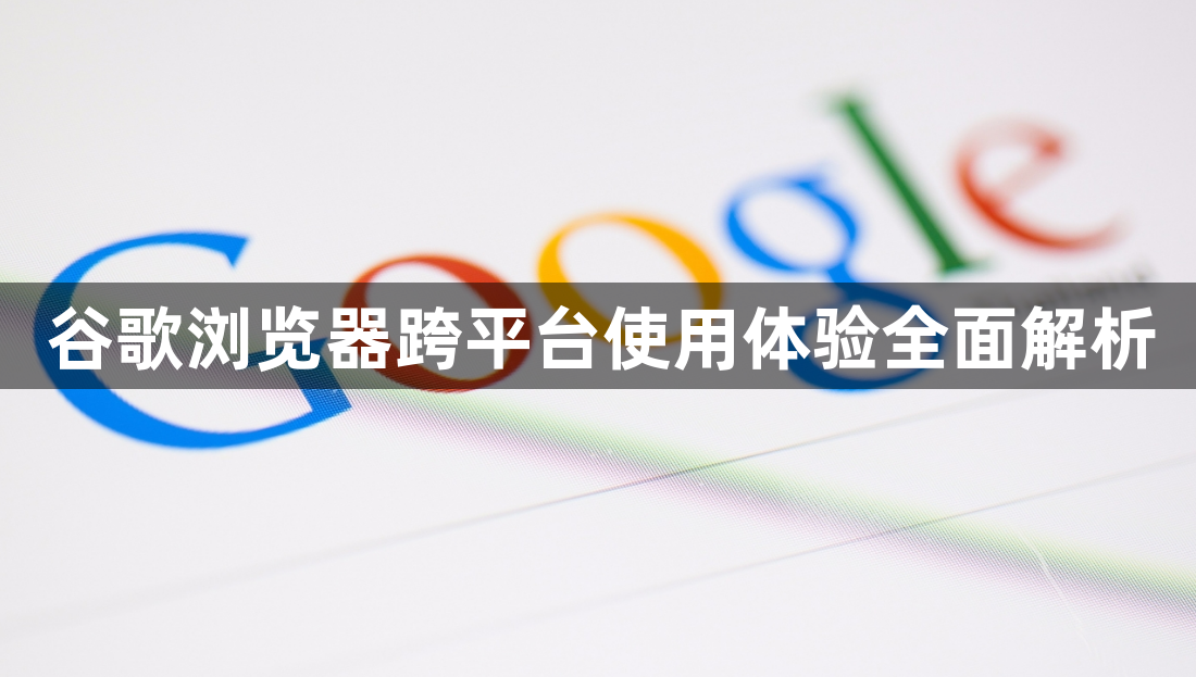 谷歌浏览器跨平台使用体验全面解析1