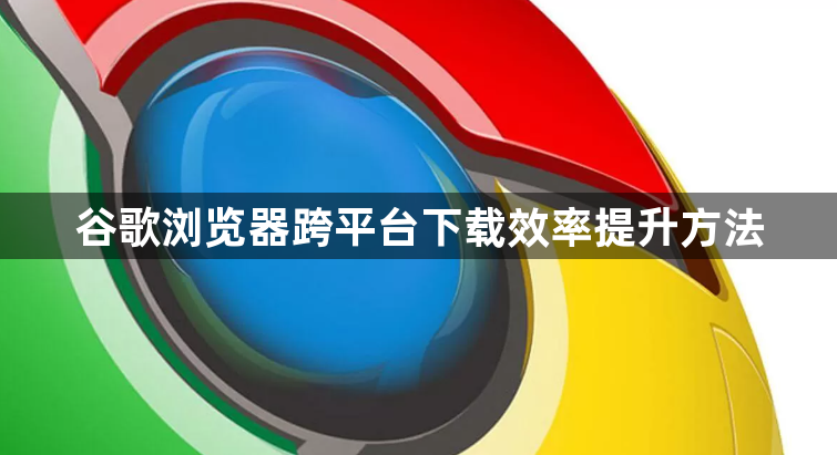 谷歌浏览器跨平台下载效率提升方法1