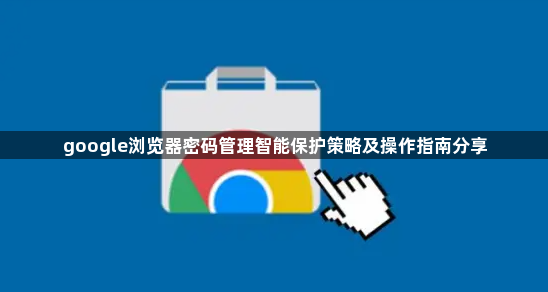 google浏览器密码管理智能保护策略及操作指南分享1