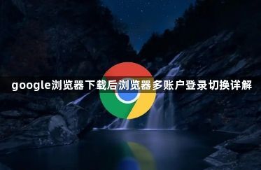google浏览器下载后浏览器多账户登录切换详解1