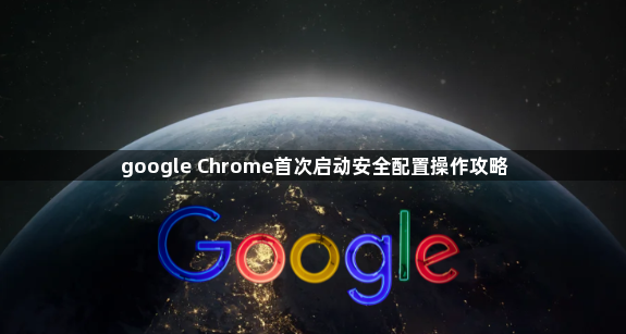 google Chrome首次启动安全配置操作攻略1