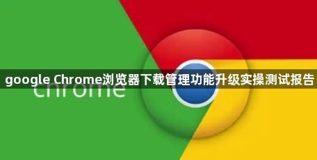 google Chrome浏览器下载管理功能升级实操测试报告1