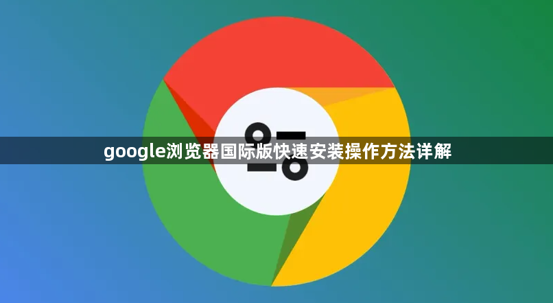google浏览器国际版快速安装操作方法详解1
