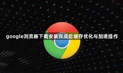 google浏览器下载安装完成后缓存优化与加速操作1