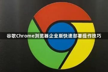 谷歌Chrome浏览器企业版快速部署操作技巧1
