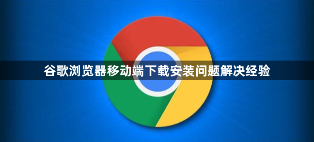 谷歌浏览器移动端下载安装问题解决经验1