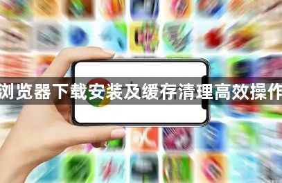 谷歌浏览器下载安装及缓存清理高效操作教程1