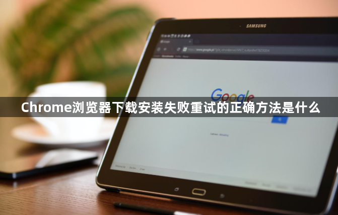 Chrome浏览器下载安装失败重试的正确方法是什么1