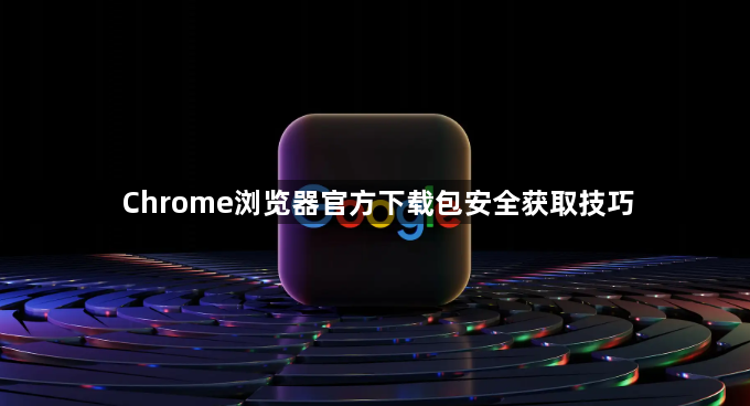 Chrome浏览器官方下载包安全获取技巧1