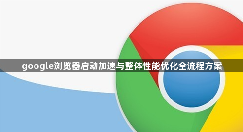 google浏览器启动加速与整体性能优化全流程方案1