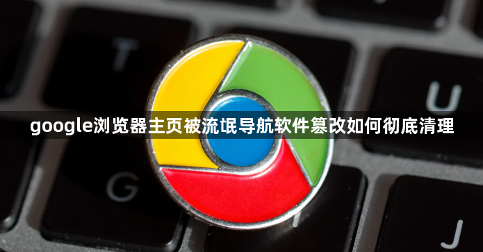 google浏览器主页被流氓导航软件篡改如何彻底清理1