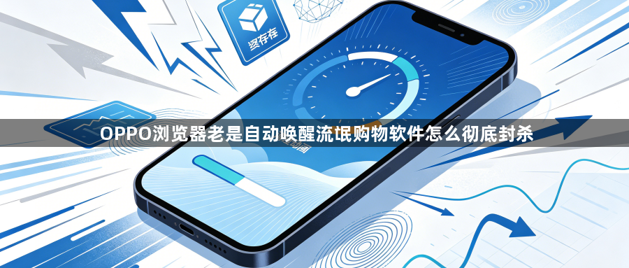 OPPO浏览器老是自动唤醒流氓购物软件怎么彻底封杀1