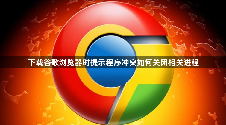 下载谷歌浏览器时提示程序冲突如何关闭相关进程1
