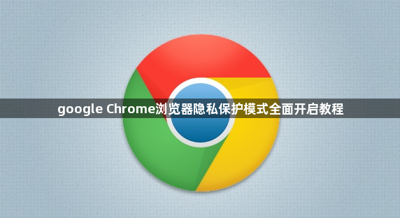 google Chrome浏览器隐私保护模式全面开启教程1