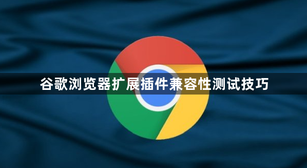 谷歌浏览器扩展插件兼容性测试技巧1