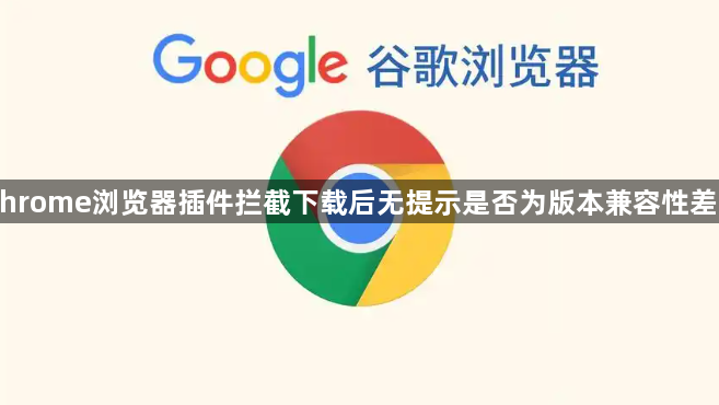 Chrome浏览器插件拦截下载后无提示是否为版本兼容性差异1