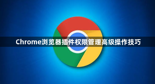 Chrome浏览器插件权限管理高级操作技巧1
