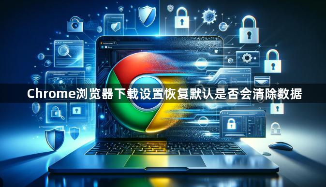 Chrome浏览器下载设置恢复默认是否会清除数据1
