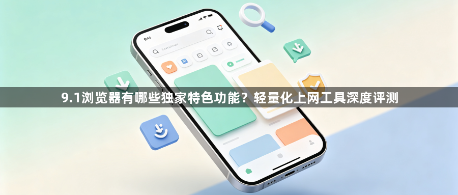 9.1浏览器有哪些独家特色功能？轻量化上网工具深度评测1