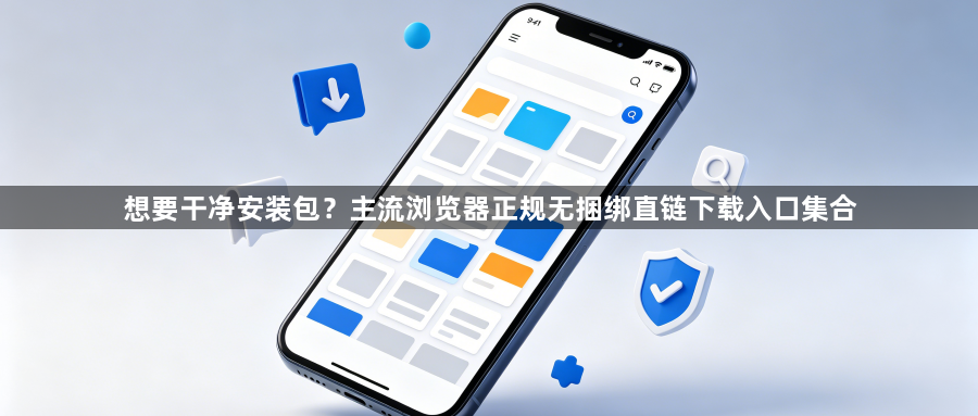 想要干净安装包？主流浏览器正规无捆绑直链下载入口集合1