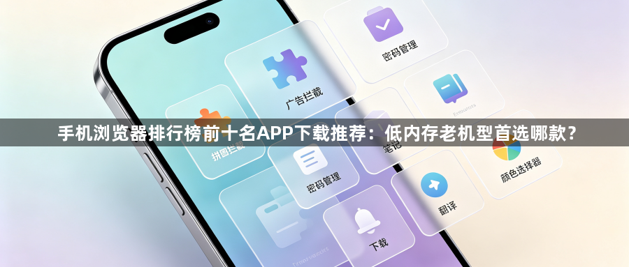 手机浏览器排行榜前十名APP下载推荐：低内存老机型首选哪款？1