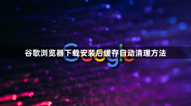 谷歌浏览器下载安装后缓存自动清理方法1
