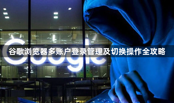 谷歌浏览器多账户登录管理及切换操作全攻略1