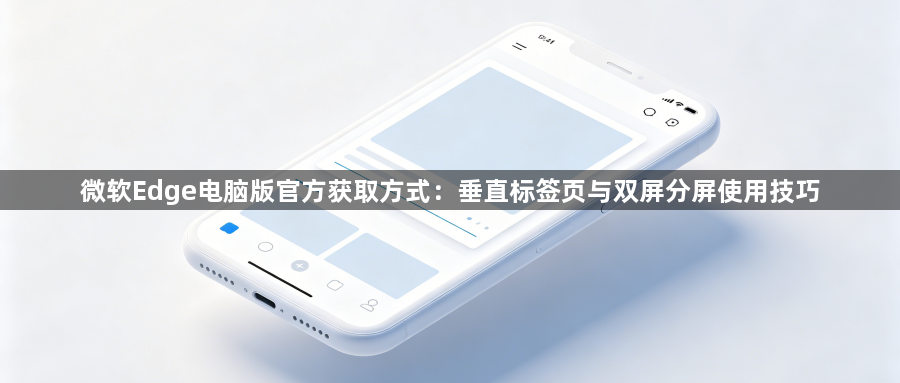 微软Edge电脑版官方获取方式：垂直标签页与双屏分屏使用技巧1