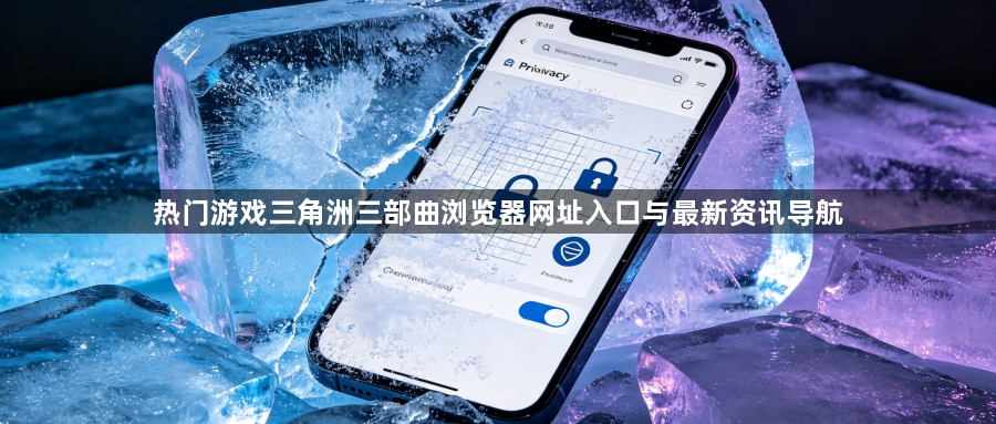 热门游戏三角洲三部曲浏览器网址入口与最新资讯导航1