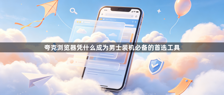 夸克浏览器凭什么成为男士装机必备的首选工具1