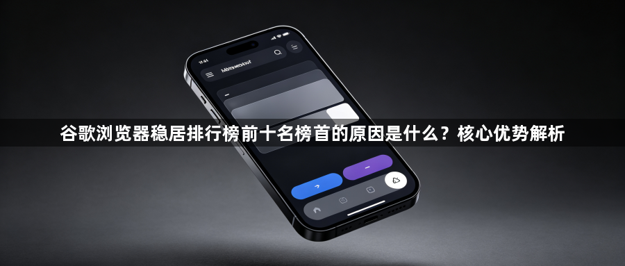 谷歌浏览器稳居排行榜前十名榜首的原因是什么?核心优势解析1