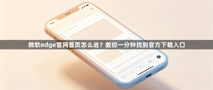 微软edge官网首页怎么进？教你一分钟找到官方下载入口1